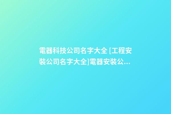 電器科技公司名字大全 [工程安裝公司名字大全]電器安裝公司名字大全-第1張-公司起名-玄機(jī)派